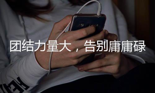 团结力量大，告别庸庸碌碌—如何激发团队凝聚力