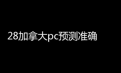 28加拿大pc预测准确率100%网站（28加拿大pc预测准确率100%网站300元）